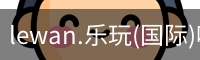 lewan.乐玩(国际)唯一官方网站
